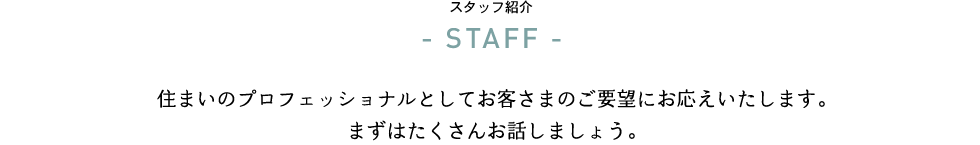 住まいのプロフェッショナルとしてお客さまのご要望にお応えいたします。まずはたくさんお話しましょう。