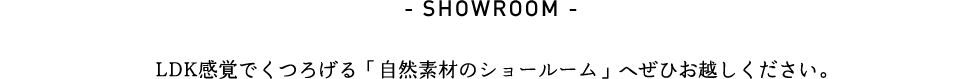 LDK感覚でくつろげる「自然素材のショールーム」へぜひお越しください。