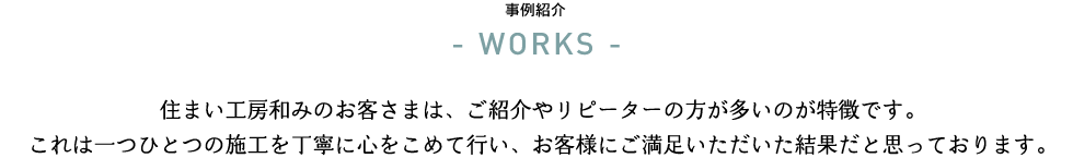 住まい工房和みのお客さまには、ご紹介やリピーターの方が多いのが特徴です。これは一つひとつの施工を丁寧に心をこめて行い、お客さまに満足いただいた結果だと思っております。