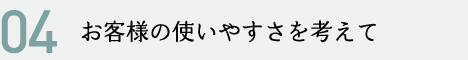 お客様の使いやすさを考えて