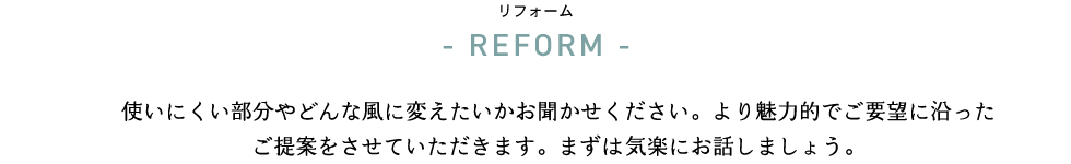 リフォームさせていただくにあたり何度もお客様とお話をして、好みや希望、憧れ、叶えたいことなどをお聞きし、一緒に楽しく住まいを作っていきたいと考えています。