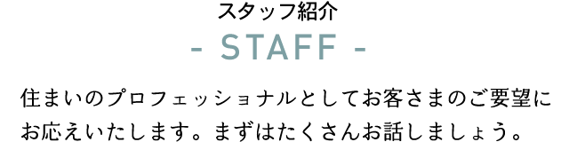 住まいのプロフェッショナルとしてお客さまのご要望にお応えいたします。まずはたくさんお話しましょう。