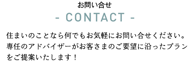 住まいのことなら何でもお気軽にお問い合せください。
専任のアドバイザーがお客さまのご要望に沿ったプランをご提案いたします！