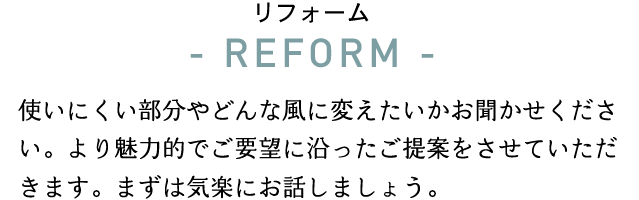 リフォームさせていただくにあたり何度もお客様とお話をして、好みや希望、憧れ、叶えたいことなどをお聞きし、一緒に楽しく住まいを作っていきたいと考えています。